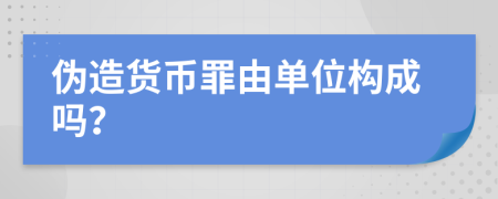 伪造货币罪由单位构成吗？