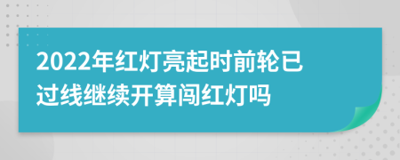 2022年红灯亮起时前轮已过线继续开算闯红灯吗