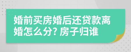 婚前买房婚后还贷款离婚怎么分? 房子归谁