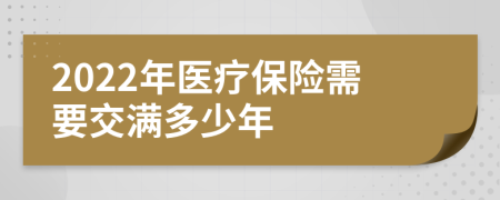 2022年医疗保险需要交满多少年