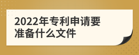 2022年专利申请要准备什么文件