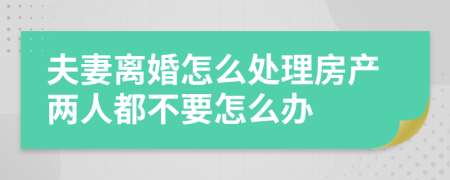 夫妻离婚怎么处理房产两人都不要怎么办