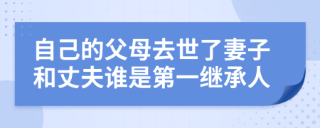 自己的父母去世了妻子和丈夫谁是第一继承人