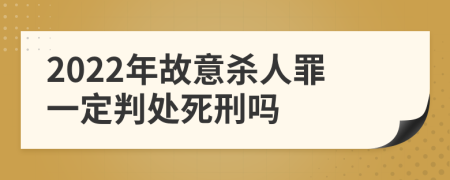 2022年故意杀人罪一定判处死刑吗