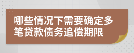 哪些情况下需要确定多笔贷款债务追偿期限