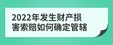 2022年发生财产损害索赔如何确定管辖