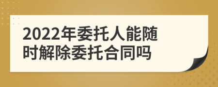 2022年委托人能随时解除委托合同吗