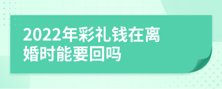2022年彩礼钱在离婚时能要回吗
