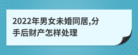 2022年男女未婚同居,分手后财产怎样处理