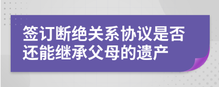 签订断绝关系协议是否还能继承父母的遗产