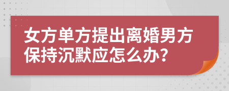 女方单方提出离婚男方保持沉默应怎么办？