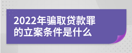 2022年骗取贷款罪的立案条件是什么