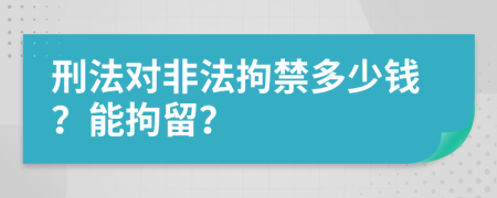刑法对非法拘禁多少钱？能拘留？