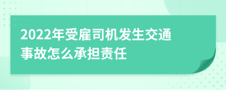 2022年受雇司机发生交通事故怎么承担责任