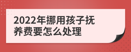 2022年挪用孩子抚养费要怎么处理