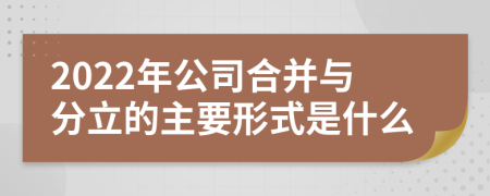 2022年公司合并与分立的主要形式是什么