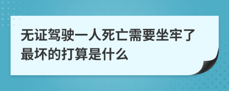 无证驾驶一人死亡需要坐牢了最坏的打算是什么