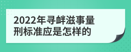 2022年寻衅滋事量刑标准应是怎样的