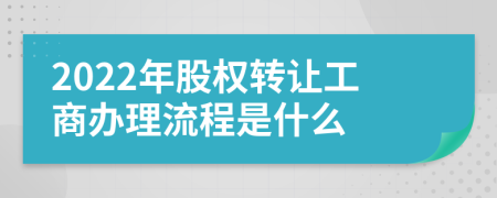 2022年股权转让工商办理流程是什么