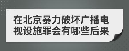 在北京暴力破坏广播电视设施罪会有哪些后果