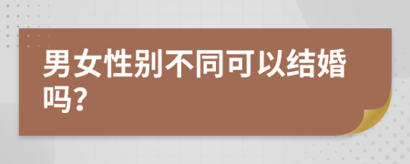 男女性别不同可以结婚吗？