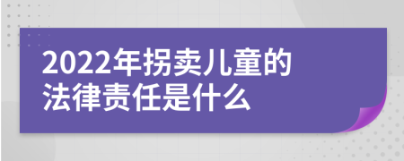 2022年拐卖儿童的法律责任是什么