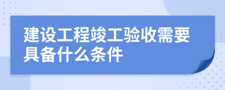 建设工程竣工验收需要具备什么条件