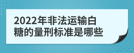 2022年非法运输白糖的量刑标准是哪些