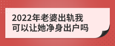 2022年老婆出轨我可以让她净身出户吗