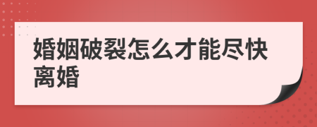 婚姻破裂怎么才能尽快离婚