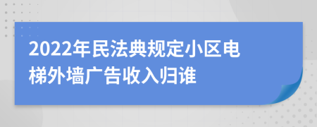 2022年民法典规定小区电梯外墙广告收入归谁