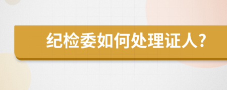 纪检委如何处理证人?
