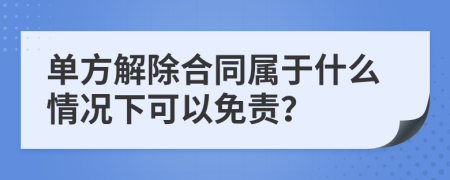 单方解除合同属于什么情况下可以免责？