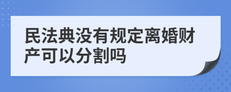 民法典没有规定离婚财产可以分割吗