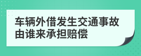 车辆外借发生交通事故由谁来承担赔偿