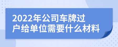 2022年公司车牌过户给单位需要什么材料