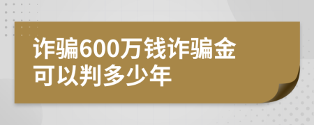 诈骗600万钱诈骗金可以判多少年