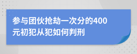 参与团伙抢劫一次分的400元初犯从犯如何判刑