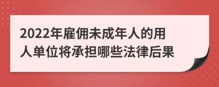 2022年雇佣未成年人的用人单位将承担哪些法律后果