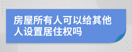 房屋所有人可以给其他人设置居住权吗