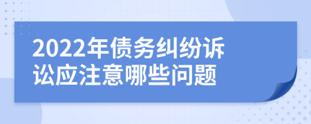 2022年债务纠纷诉讼应注意哪些问题