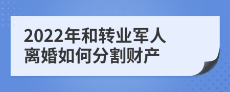 2022年和转业军人离婚如何分割财产