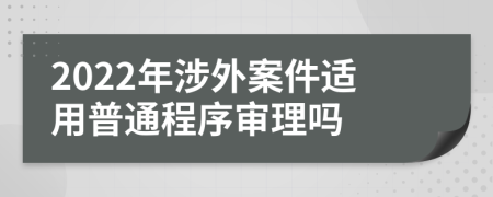 2022年涉外案件适用普通程序审理吗