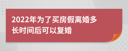 2022年为了买房假离婚多长时间后可以复婚