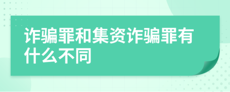 诈骗罪和集资诈骗罪有什么不同