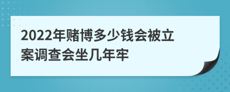 2022年赌博多少钱会被立案调查会坐几年牢