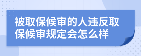 被取保候审的人违反取保候审规定会怎么样