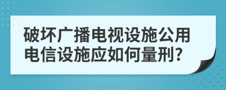 破坏广播电视设施公用电信设施应如何量刑?