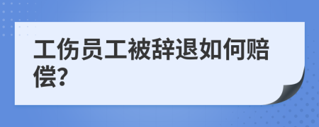 工伤员工被辞退如何赔偿？