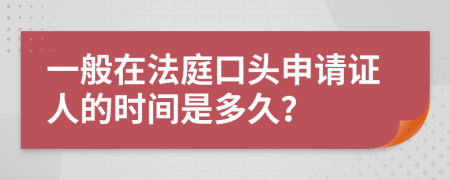 一般在法庭口头申请证人的时间是多久？